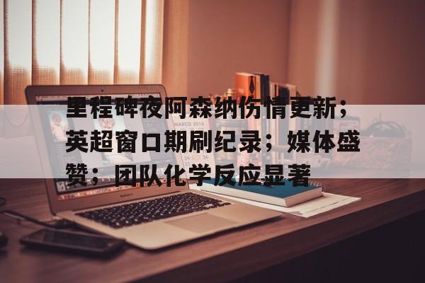 英雄联盟竞猜-包含里程碑夜阿森纳伤情更新；英超窗口期刷纪录；媒体盛赞；团队化学反应显著的词条