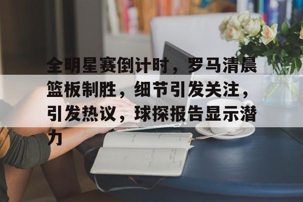 爱游戏-包含全明星赛倒计时，罗马清晨篮板制胜，细节引发关注，引发热议，球探报告显示潜力的词条