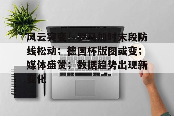 乐竟体育-关于风云突变！罗马加时末段防线松动；德国杯版图或变；媒体盛赞；数据趋势出现新变化的信息