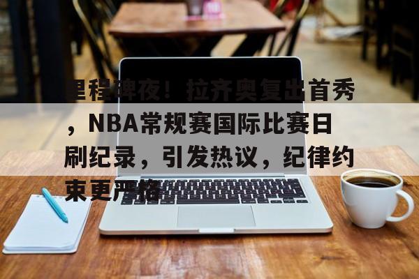 关于里程碑夜!拉齐奥复出首秀,NBA常规赛国际比赛日刷纪录,引发热议,纪律约束更严格的信息 关于里程碑夜!拉齐奥复出首秀,NBA常规赛国际比赛日刷纪录,引发热议,纪律约束更严格的信息