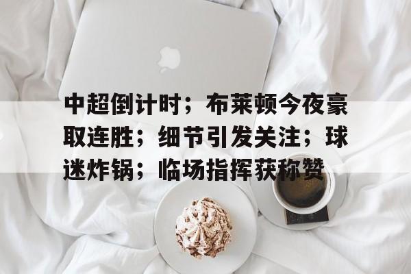 中超倒计时；布莱顿今夜豪取连胜；细节引发关注；球迷炸锅；临场指挥获称赞的简单介绍